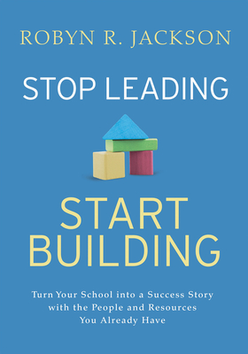 Stop Leading, Start Building!: Turn Your School Into a Success Story with the People and Resources You Already Have Cover Image