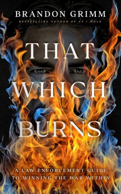 That Which Burns: A Law Enforcement Guide to Winning the War Within By Brandon Grimm Cover Image