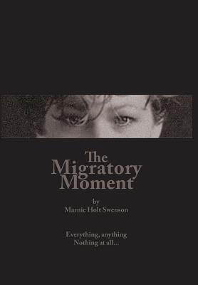 The Migratory Moment: Everything, anything - Nothing at all... By Marnie Holt Swenson, David Worth (Foreword by) Cover Image
