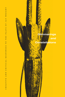 Glimmerings and Constellations: Creative and Critical Responses: Selected Plays of Jay Wright, Volume Three Cover Image