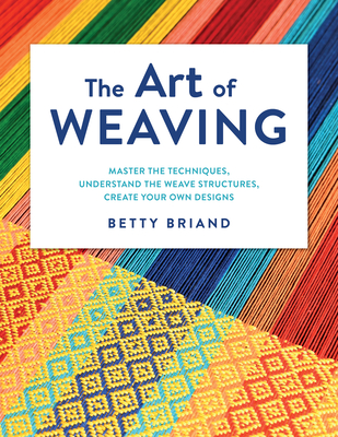 The Art of Weaving: Master the Techniques, Understand the Weave Structures, Create Your Own Designs Cover Image