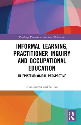 Informal Learning, Practitioner Inquiry and Occupational Education: An Epistemological Perspective By Sai Loo (Editor), Brian Sutton (Editor) Cover Image