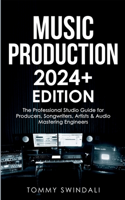Music Production 2024+ Edition: The Professional Studio Guide for Producers, Songwriters, Artists & Audio Mastering Engineers Cover Image