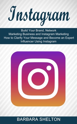 Instagram: How to Clarify Your Message and Become an Expert Influencer Using Instagram (Build Your Brand, Network Marketing Busin By Barbara Shelton Cover Image