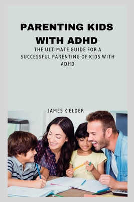 Parenting Kids with ADHD: The ultimate guide for a successful parenting of kids with ADHD By James K. Elder Cover Image