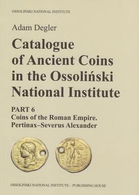 Catalogue of Ancient Coins in the Ossolinski National Institute: Part 6: Coins of the Roman Empire. Pertinax-Severus Alexander By Adam Degler Cover Image