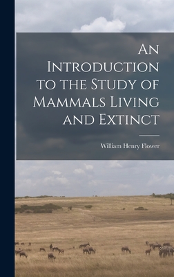 An Introduction to the Study of Mammals Living and Extinct By Flower William Henry Cover Image