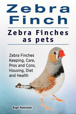 Zebra Finch. Zebra Finches as pets. Zebra Finches Keeping, Care, Pros and Cons, Housing, Diet and Health. By Roger Rodendale Cover Image