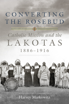 Converting the Rosebud, Volume 277: Catholic Mission and the Lakotas, 1886-1916 (Civilization of the American Indian #277) By Harvey Markowitz Cover Image