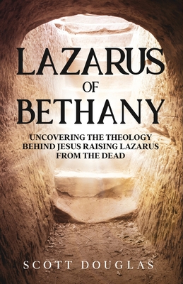Lazarus of Bethany: Uncovering the Theology Behind Jesus Raising Lazarus From the Dead By Scott Douglas Cover Image