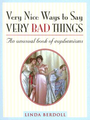 Very Nice Ways to Say Very Bad Things: An Unusual Book of Euphemisms By Linda Berdoll Cover Image