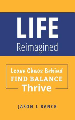 Life Reimagined: Leave Chaos Behind, Find Balance, Thrive By Jason L. Ranck Cover Image