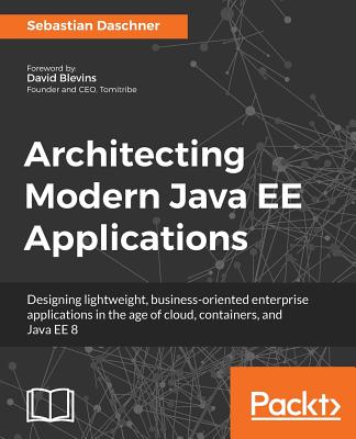 Architecting Modern Java EE Applications: Designing lightweight, business-oriented enterprise applications in the age of cloud, containers, and Java E Cover Image