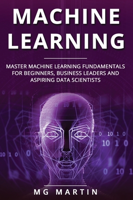 Machine Learning: Master Machine Learning Fundamentals for Beginners, Business Leaders and Aspiring Data Scientists By Mg Martin Cover Image