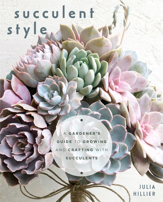 Succulent Style: A Gardener's Guide to Growing and Crafting with Succulents (Plant Style Decor, DIY Interior Design, Gift For Gardeners By Julia Hillier Cover Image