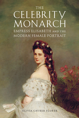 The Celebrity Monarch: Empress Elisabeth and the Modern Female Portrait (Performing Celebrity) Cover Image