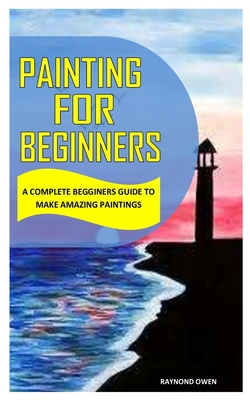 Painting for Beginners: A Complete Beginners Guide to Make Amazing Paintings By Raynond Owen Cover Image