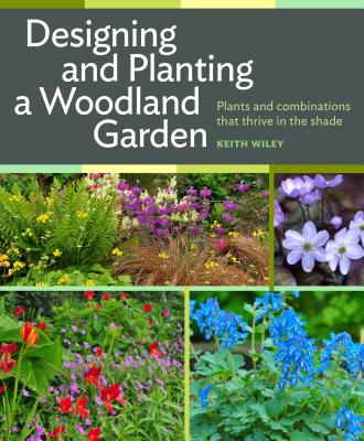 Designing and Planting a Woodland Garden: Plants and Combinations that Thrive in the Shade By Keith Wiley Cover Image