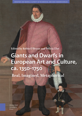 Giants and Dwarfs in European Art and Culture, Ca. 1350-1750: Real, Imagined, Metaphorical (Monsters and Marvels. Alterity in the Medieval and Early Modern Worlds)
