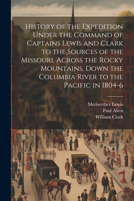 History of the Expedition Under the Command of Captains Lewis and Clark to the Sources of the Missouri, Across the Rocky Mountains, Down the Columbia Cover Image