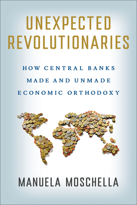 Unexpected Revolutionaries: How Central Banks Made and Unmade Economic Orthodoxy (Cornell Studies in Money) Cover Image