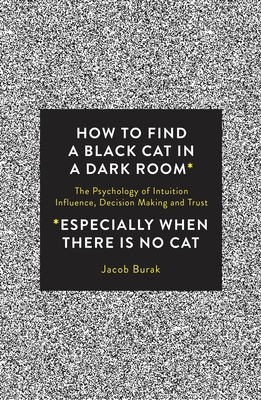 How To Find a Black Cat in a Dark Room: The Psychology of Intuition, Influence, Decision Making and Trust Cover Image