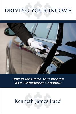 Driving Your Income: How to Maximize Your Income as a Professional Chauffeur By Kenneth James Lucci Cover Image