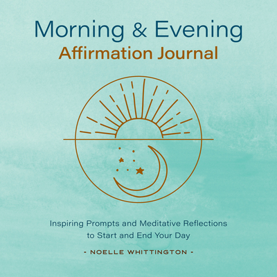 Morning and Evening Affirmation Journal: Inspiring Prompts and Meditative Reflections to Start and End Your Day By Noelle Whittington Cover Image