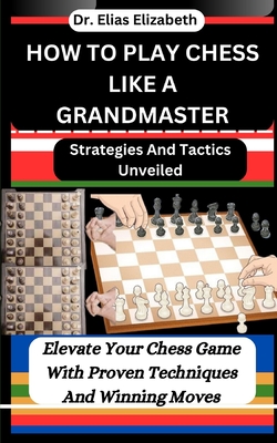 How to Play Chess Like a Grandmaster: Strategies And Tactics Unveiled: Elevate Your Chess Game With Proven Techniques And Winning Moves Cover Image