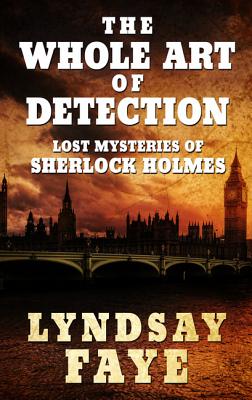 The Whole Art of Detection: Lost Mysteries of Sherlock Holmes By Lyndsay Faye Cover Image