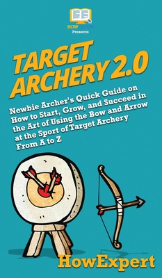 Target Archery 2.0: Newbie Archer's Quick Guide on How to Start, Grow, and Succeed in the Art of Using the Bow and Arrow at the Sport of T Cover Image