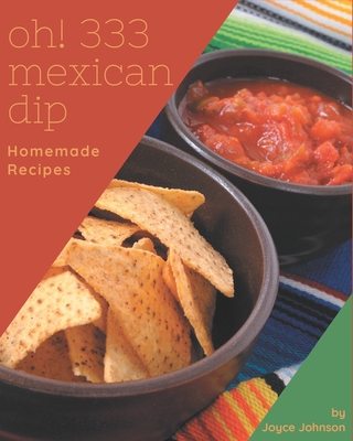 Oh! 333 Homemade Mexican Dip Recipes: More Than a Homemade Mexican Dip Cookbook By Joyce Johnson Cover Image