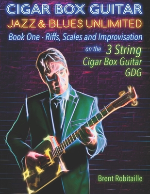 Cigar Box Guitar Jazz & Blues Unlimited: Book One: Riffs, Scales and Improvisation - 3 String Tuning GDG By Brent Robitaille Cover Image