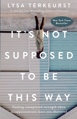It's Not Supposed to Be This Way: Finding Unexpected Strength When Disappointments Leave You Shattered By Lysa TerKeurst Cover Image