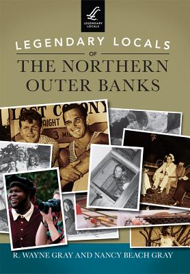 Legendary Locals of the Northern Outer Banks By R. Wayne Gray, Nancy Beach Gray Cover Image