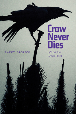 Crow Never Dies: Life on the Great Hunt (Wayfarer) By Larry Frolick, Paul Carlucci (Foreword by) Cover Image