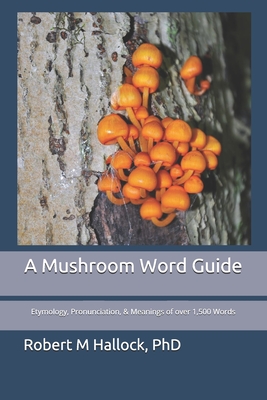A Mushroom Word Guide: Etymology, Pronunciation, and Meanings of over 1,500 Words By Robert M. Hallock Cover Image
