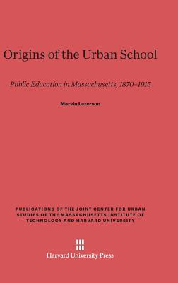 Origins of the Urban School: Public Education in Massachusetts, 1870-1915 (Publications of the Joint Center for Urban Studies of the Ma)