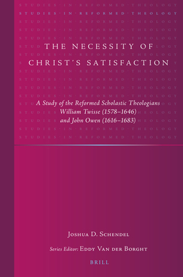The Necessity of Christ's Satisfaction: A Study of the Reformed Scholastic Theologians William Twisse (1578-1646) and John Owen (1616-1683) (Studies in Reformed Theology #45) By Joshua D. Schendel Cover Image