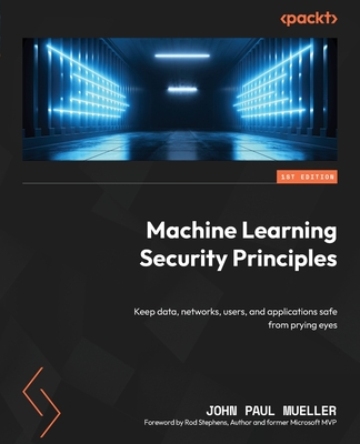 Machine Learning Security Principles: Keep data, networks, users, and applications safe from prying eyes By John Paul Mueller Cover Image