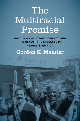 The Multiracial Promise: Harold Washington's Chicago and the Democratic Struggle in Reagan's America (Justice) By Gordon K. Mantler Cover Image