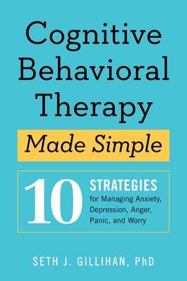 Cognitive Behavioral Therapy Made Simple: 10 Strategies for Managing Anxiety, Depression, Anger, Panic, and Worry By PH. D. Gillihan, Seth J. Cover Image