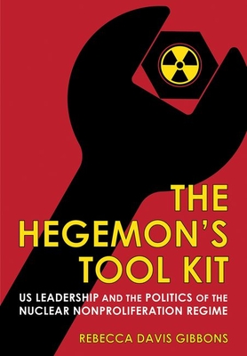 The Hegemon's Tool Kit: Us Leadership and the Politics of the Nuclear Nonproliferation Regime (Cornell Studies in Security Affairs) By Rebecca Davis Gibbons Cover Image