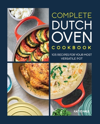 Complete Dutch Oven Cookbook: 105 Recipes for Your Most Versatile Pot By Katie Hale Cover Image