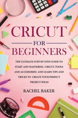 Cricut for Beginners: The Ultimate Step-by-Step Guide To Start and Mastering Cricut, Tools and Accessories and Learn Tips and Tricks to Crea By Rachel Baker Cover Image