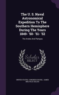 The U. S. Naval Astronomical Expedition to the Southern Hemisphere During the Years 1849- '50- '51- '52: The Andes and Pampas The U. S. Naval Astronomical Expedition to the Southern Hemisphere During the Years 1849- '50- '51- '52: The Andes and Pampas cover