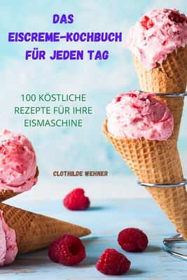 Das Eiscreme Kochbuch Für Jeden Tag: 100 Köstliche Rezepte Für Ihre Eismaschine By Clothilde Wehner Cover Image