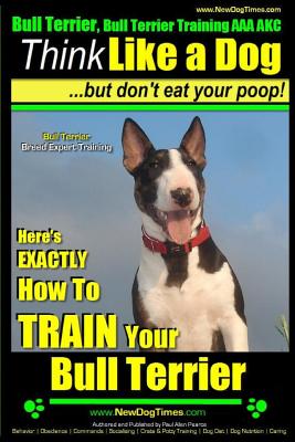 Bull Terrier, Bull Terrier Training AAA Akc: Think Like a Dog, But Don't Eat Your Poop! - Bull Terrier Breed Expert Training -: Here's Exactly How to By Paul Allen Pearce Cover Image
