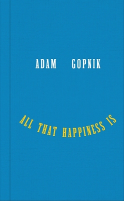 All That Happiness Is: Some Words on What Matters By Adam Gopnik Cover Image
