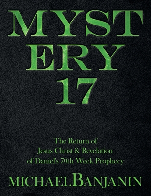 Mystery 17: The Return of Jesus Christ & Revelation of Daniel's 70Th Week Prophecy By Michael Banjanin Cover Image